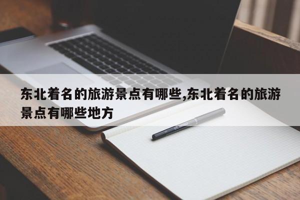 东北着名的旅游景点有哪些,东北着名的旅游景点有哪些地方 第1张
