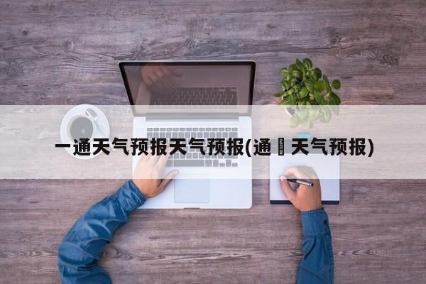 一通天气预报天气预报(通椾天气预报)