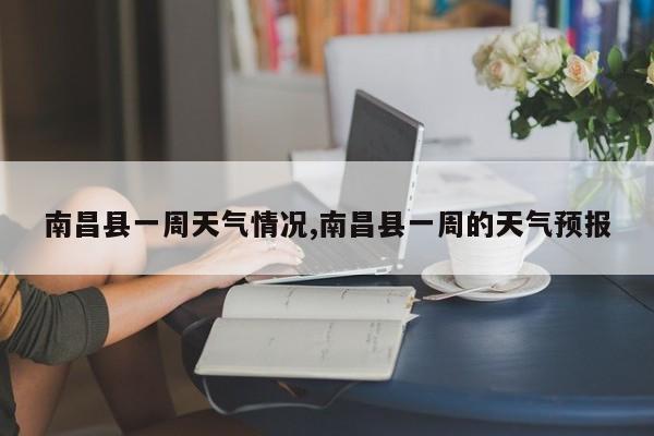 南昌县一周天气情况,南昌县一周的天气预报 第1张