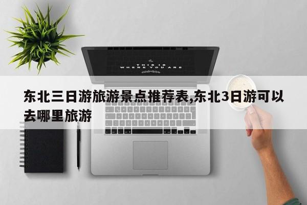 东北三日游旅游景点推荐表,东北3日游可以去哪里旅游