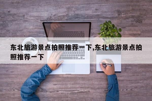 东北旅游景点拍照推荐一下,东北旅游景点拍照推荐一下