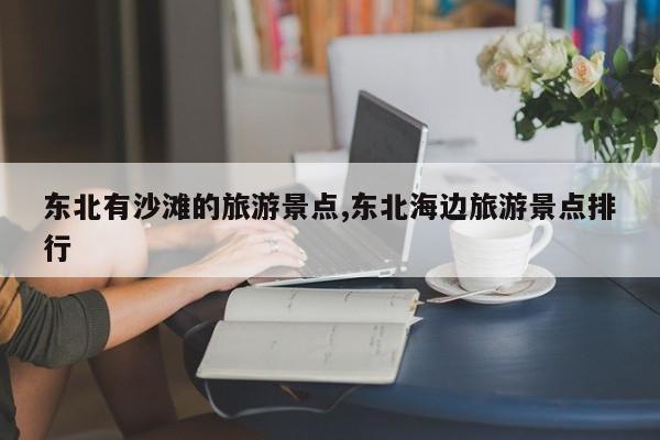东北有沙滩的旅游景点,东北海边旅游景点排行