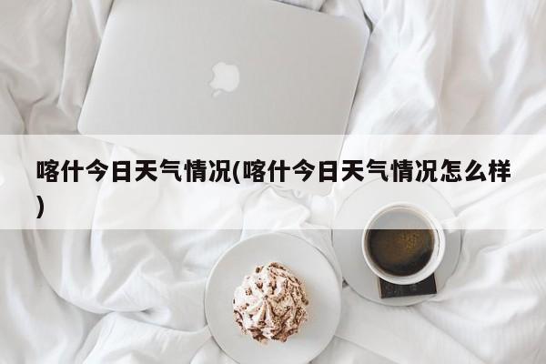 喀什今日天气情况(喀什今日天气情况怎么样)
