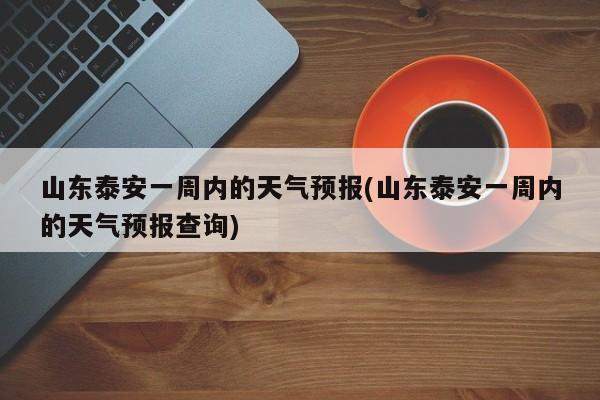 山东泰安一周内的天气预报(山东泰安一周内的天气预报查询)