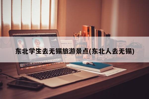 东北学生去无锡旅游景点(东北人去无锡)