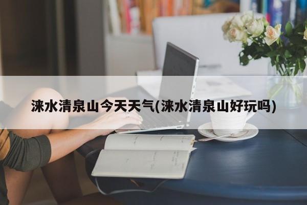 涞水清泉山今天天气(涞水清泉山好玩吗)