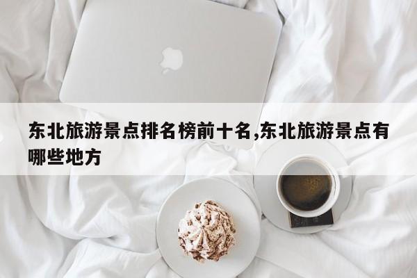 东北旅游景点排名榜前十名,东北旅游景点有哪些地方