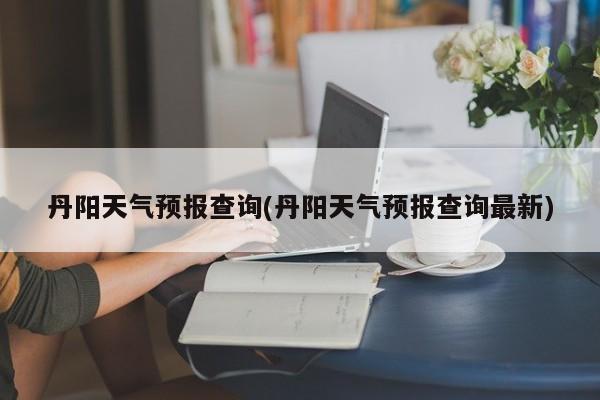 丹阳天气预报查询(丹阳天气预报查询最新)