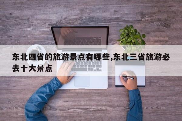 东北四省的旅游景点有哪些,东北三省旅游必去十大景点