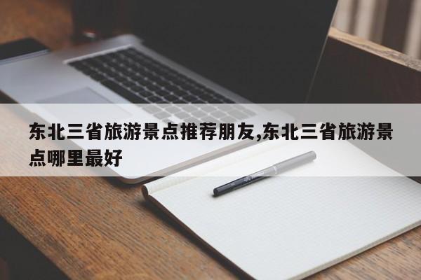 东北三省旅游景点推荐朋友,东北三省旅游景点哪里最好