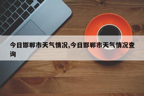 今日邯郸市天气情况,今日邯郸市天气情况查询 第1张