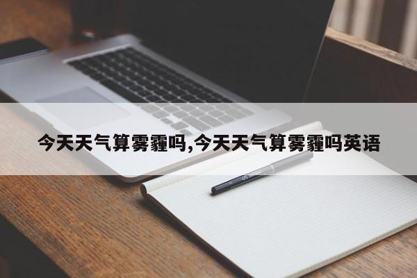 今天天气算雾霾吗,今天天气算雾霾吗英语