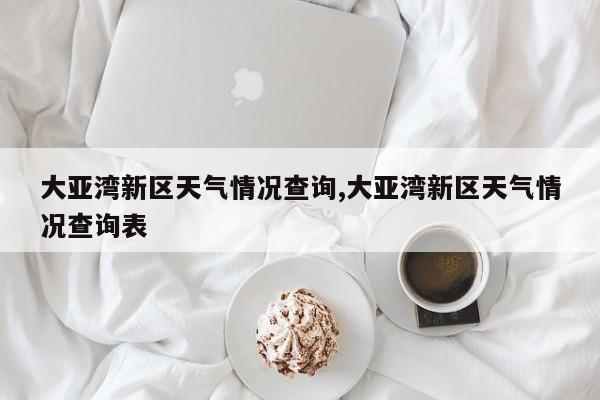大亚湾新区天气情况查询,大亚湾新区天气情况查询表