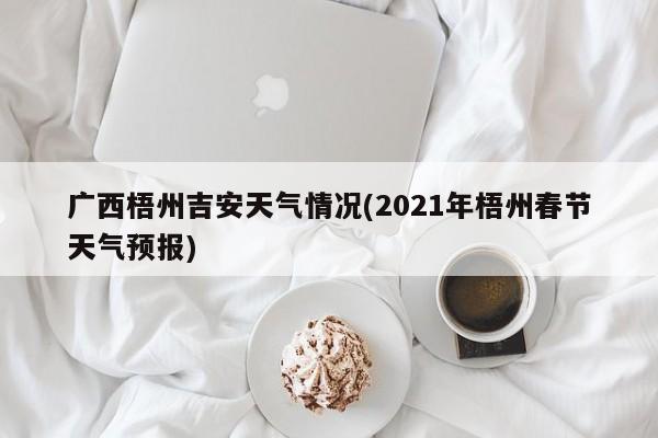 广西梧州吉安天气情况(2021年梧州春节天气预报) 第1张