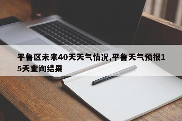 平鲁区未来40天天气情况,平鲁天气预报15天查询结果