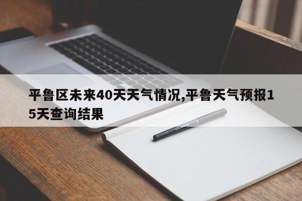 平鲁区未来40天天气情况,平鲁天气预报15天查询结果 第1张