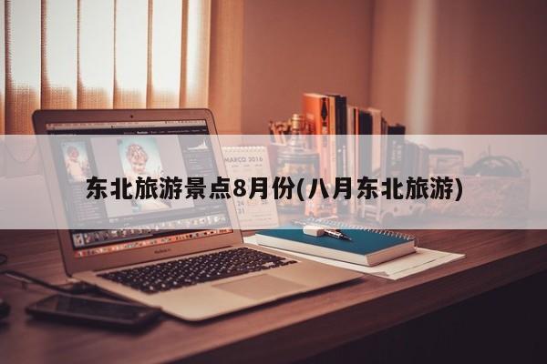 东北旅游景点8月份(八月东北旅游)