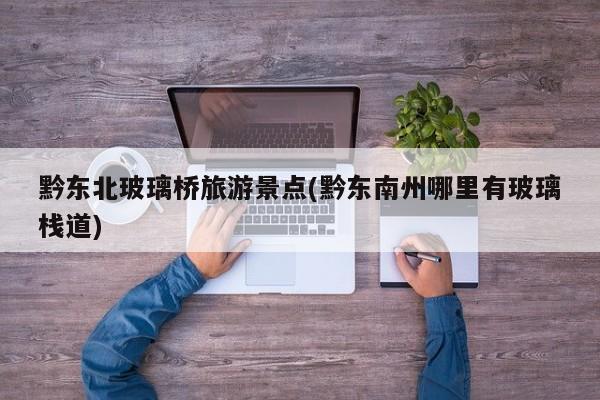 黔东北玻璃桥旅游景点(黔东南州哪里有玻璃栈道)