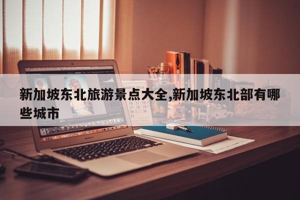 新加坡东北旅游景点大全,新加坡东北部有哪些城市