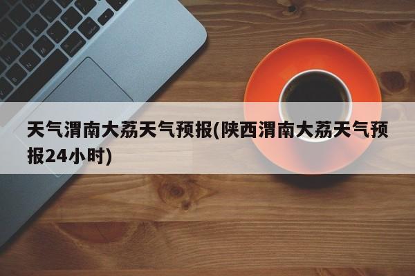 天气渭南大荔天气预报(陕西渭南大荔天气预报24小时)