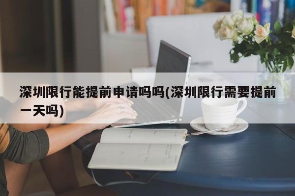 深圳限行能提前申请吗吗(深圳限行需要提前一天吗)