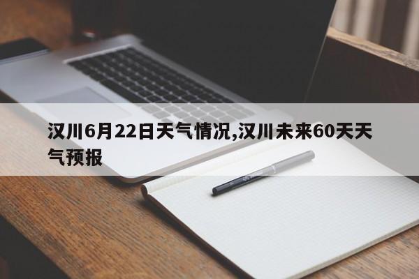 汉川6月22日天气情况,汉川未来60天天气预报