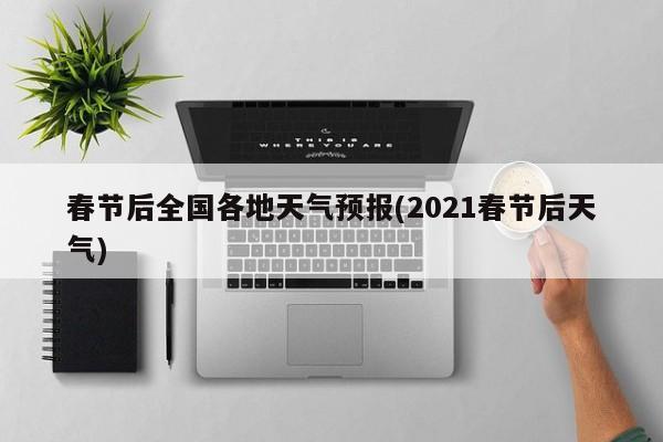 春节后全国各地天气预报(2021春节后天气)