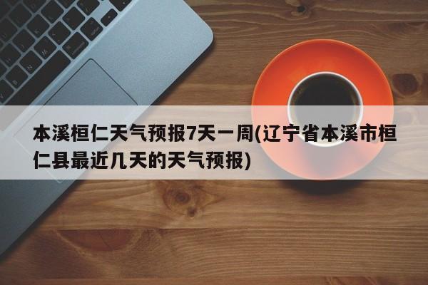 本溪桓仁天气预报7天一周(辽宁省本溪市桓仁县最近几天的天气预报)