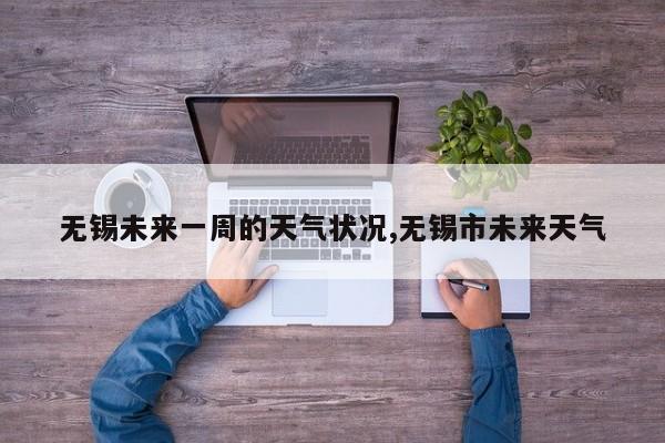 无锡未来一周的天气状况,无锡市未来天气