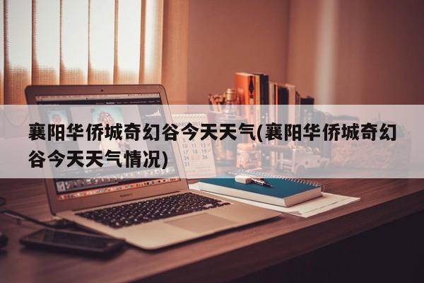 襄阳华侨城奇幻谷今天天气(襄阳华侨城奇幻谷今天天气情况)
