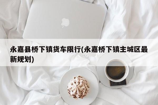 永嘉县桥下镇货车限行(永嘉桥下镇主城区最新规划)
