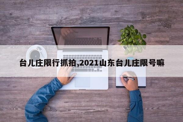 台儿庄限行抓拍,2021山东台儿庄限号嘛