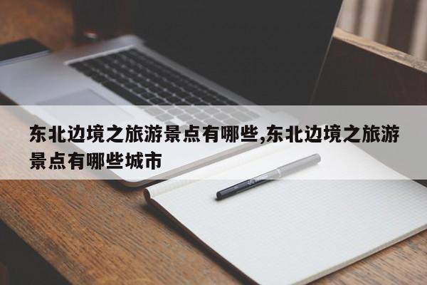东北边境之旅游景点有哪些,东北边境之旅游景点有哪些城市