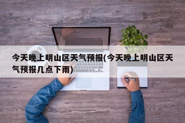今天晚上明山区天气预报(今天晚上明山区天气预报几点下雨)