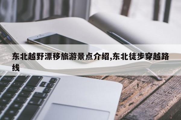 东北越野漂移旅游景点介绍,东北徒步穿越路线