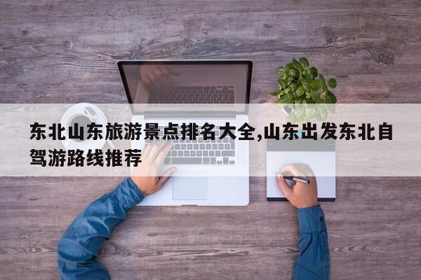 东北山东旅游景点排名大全,山东出发东北自驾游路线推荐 第1张