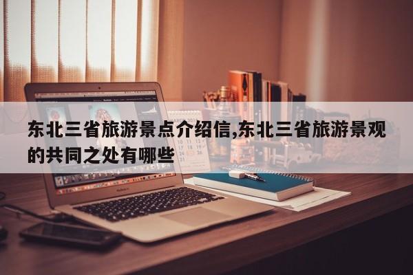 东北三省旅游景点介绍信,东北三省旅游景观的共同之处有哪些