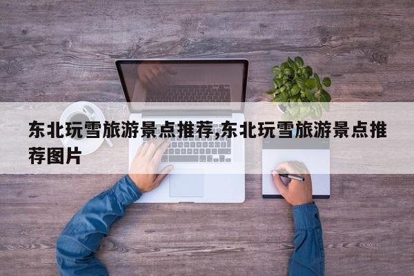 东北玩雪旅游景点推荐,东北玩雪旅游景点推荐图片