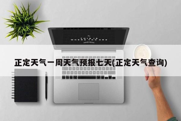 正定天气一周天气预报七天(正定天气查询)