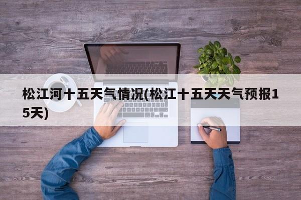 松江河十五天气情况(松江十五天天气预报15天)