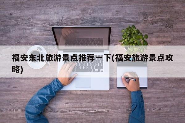福安东北旅游景点推荐一下(福安旅游景点攻略)