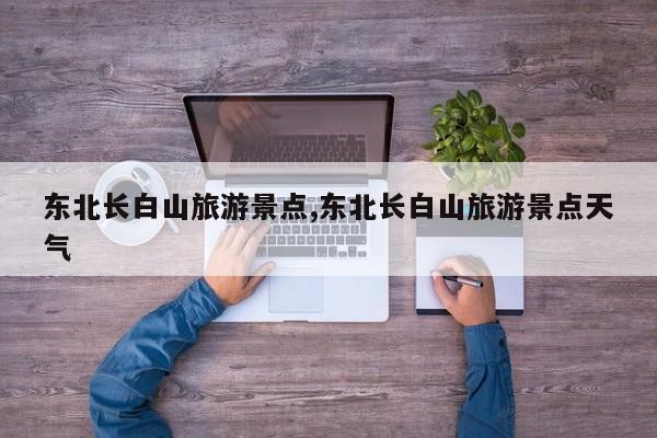 东北长白山旅游景点,东北长白山旅游景点天气