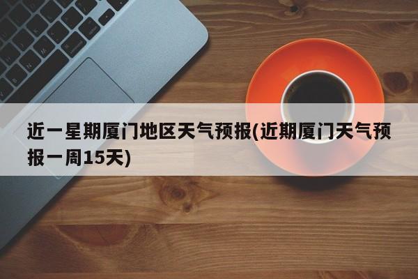 近一星期厦门地区天气预报(近期厦门天气预报一周15天)