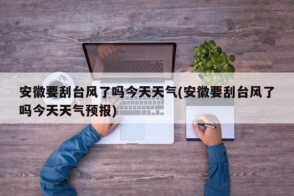 安徽要刮台风了吗今天天气(安徽要刮台风了吗今天天气预报)