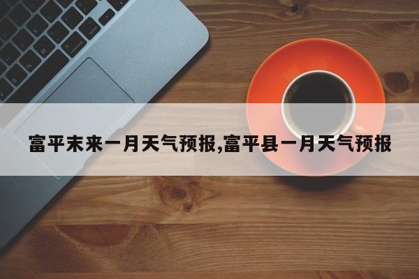 富平末来一月天气预报,富平县一月天气预报