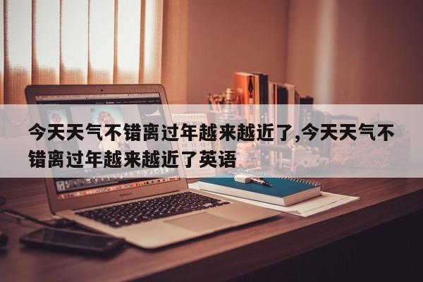 今天天气不错离过年越来越近了,今天天气不错离过年越来越近了英语