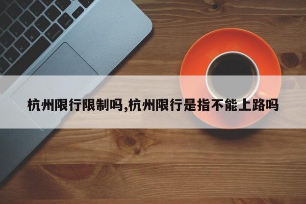 杭州限行限制吗,杭州限行是指不能上路吗