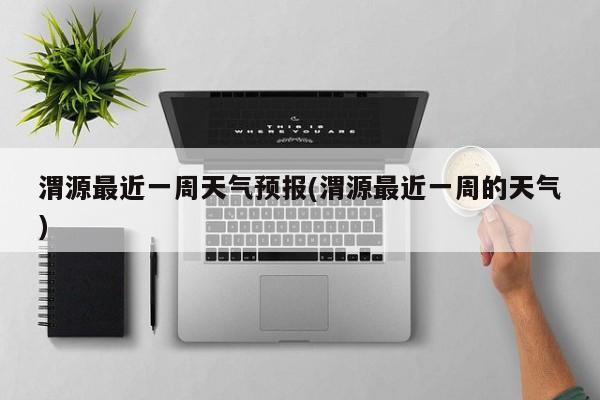 渭源最近一周天气预报(渭源最近一周的天气) 第1张
