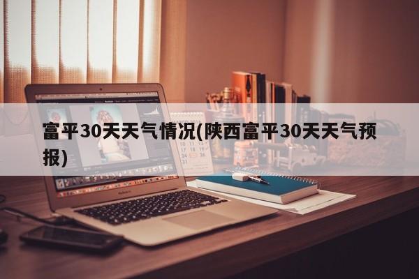 富平30天天气情况(陕西富平30天天气预报) 第1张