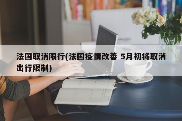 法国取消限行(法国疫情改善 5月初将取消出行限制)